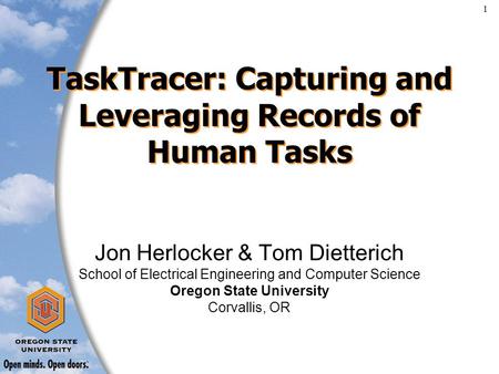 1 TaskTracer: Capturing and Leveraging Records of Human Tasks Jon Herlocker & Tom Dietterich School of Electrical Engineering and Computer Science Oregon.