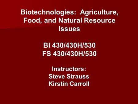 Biotechnologies: Agriculture, Food, and Natural Resource Issues BI 430/430H/530 FS 430/430H/530 Instructors: Steve Strauss Kirstin Carroll.