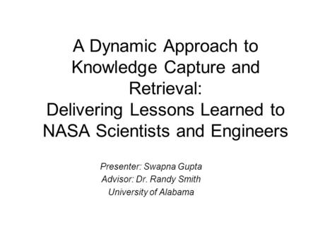 A Dynamic Approach to Knowledge Capture and Retrieval: Delivering Lessons Learned to NASA Scientists and Engineers Presenter: Swapna Gupta Advisor: Dr.