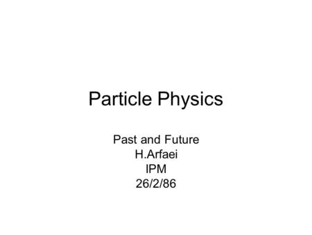 Particle Physics Past and Future H.Arfaei IPM 26/2/86.