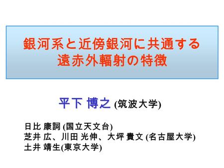 銀河系と近傍銀河に共通する 遠赤外輻射の特徴 平下 博之 平下 博之 ( 筑波大学 ) 日比 康詞 ( 国立天文台 ) 芝井 広、川田 光伸、大坪 貴文 ( 名古屋大学 ) 土井 靖生 ( 東京大学 )