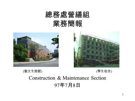 1 總務處營繕組 業務簡報 ( 藝文生態館 ) ( 學生宿舍 ) Construction & Maintenance Section 97 年 7 月 8 日.