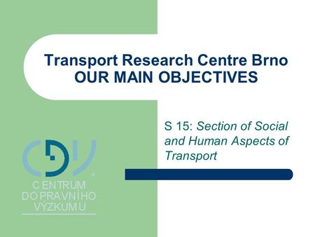 Transport Research Centre Brno OUR MAIN OBJECTIVES S 15: Section of Social and Human Aspects of Transport.