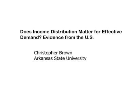 Does Income Distribution Matter for Effective Demand? Evidence from the U.S. Christopher Brown Arkansas State University.