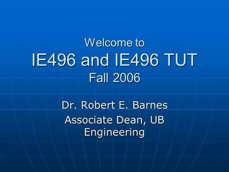 Welcome to IE496 and IE496 TUT Fall 2006 Dr. Robert E. Barnes Associate Dean, UB Engineering.