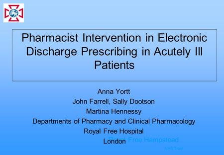 Royal Free Hampstead NHS Trust Pharmacist Intervention in Electronic Discharge Prescribing in Acutely Ill Patients Anna Yortt John Farrell, Sally Dootson.