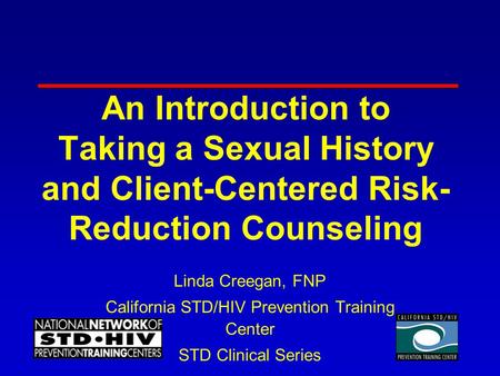 An Introduction to Taking a Sexual History and Client-Centered Risk- Reduction Counseling Linda Creegan, FNP California STD/HIV Prevention Training Center.