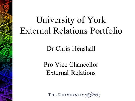 University of York External Relations Portfolio Dr Chris Henshall Pro Vice Chancellor External Relations.