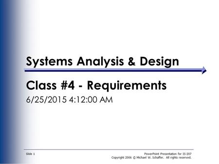 PowerPoint Presentation for IS-207 Copyright 2006 © Michael W. Schaffer. All rights reserved. Slide 1 Systems Analysis & Design Class #4 - Requirements.