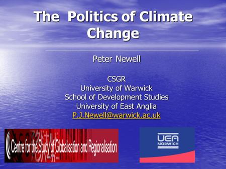 The Politics of Climate Change Peter Newell CSGR University of Warwick School of Development Studies University of East Anglia