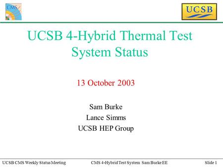 Slide 1UCSB CMS Weekly Status MeetingCMS 4-Hybrid Test System Sam Burke EE UCSB 4-Hybrid Thermal Test System Status 13 October 2003 Sam Burke Lance Simms.