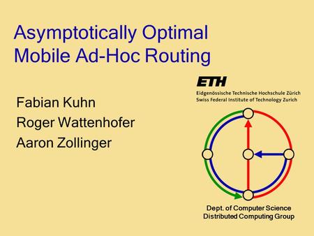 Dept. of Computer Science Distributed Computing Group Asymptotically Optimal Mobile Ad-Hoc Routing Fabian Kuhn Roger Wattenhofer Aaron Zollinger.