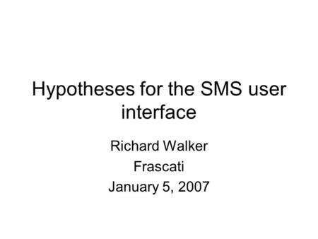 Hypotheses for the SMS user interface Richard Walker Frascati January 5, 2007.