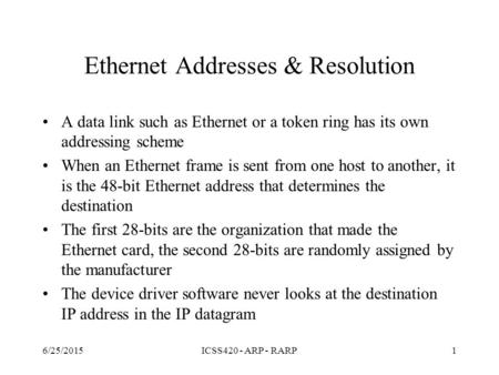 6/25/2015ICSS420 - ARP - RARP1 Ethernet Addresses & Resolution A data link such as Ethernet or a token ring has its own addressing scheme When an Ethernet.