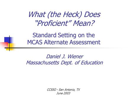 What (the Heck) Does “Proficient” Mean? Standard Setting on the MCAS Alternate Assessment Daniel J. Wiener Massachusetts Dept. of Education CCSSO - San.