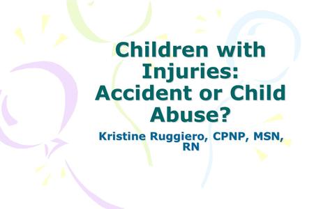 Children with Injuries: Accident or Child Abuse? Kristine Ruggiero, CPNP, MSN, RN.