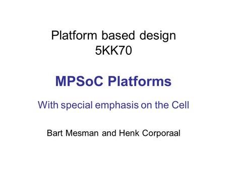 Platform based design 5KK70 MPSoC Platforms With special emphasis on the Cell Bart Mesman and Henk Corporaal.