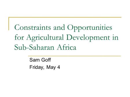 Constraints and Opportunities for Agricultural Development in Sub-Saharan Africa Sam Goff Friday, May 4.