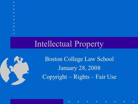 Intellectual Property Boston College Law School January 28, 2008 Copyright – Rights – Fair Use.