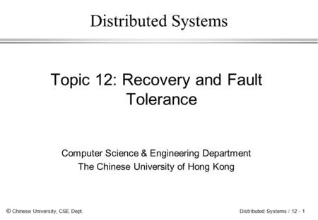 © Chinese University, CSE Dept. Distributed Systems / 12 - 1 Distributed Systems Topic 12: Recovery and Fault Tolerance Computer Science & Engineering.