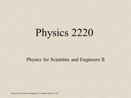 Physics for Scientists and Engineers II, Summer Semester 2009 Physics 2220 Physics for Scientists and Engineers II.