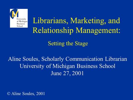 © Aline Soules, 2001 Librarians, Marketing, and Relationship Management: Aline Soules, Scholarly Communication Librarian University of Michigan Business.