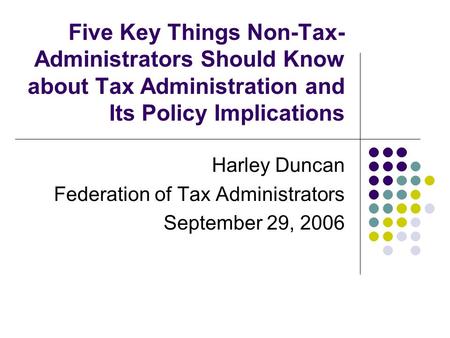 Five Key Things Non-Tax- Administrators Should Know about Tax Administration and Its Policy Implications Harley Duncan Federation of Tax Administrators.