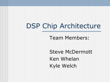 DSP Chip Architecture Team Members: Steve McDermott Ken Whelan Kyle Welch.