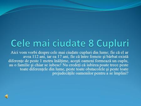 Aici vom vorbi despre cele mai ciudate cupluri din lume; fie c ă el ar avea 112 ani, iar ea 17 ani, fie c ă între femeie şi b ă rbat exist ă diferenţe.