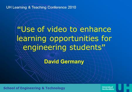 School of Engineering & Technology UH Learning & Teaching Conference 2010 “ Use of video to enhance learning opportunities for engineering students ” David.