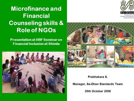 Prabhakara S. Manager, Sa-Dhan Standards Team 20th October 2008 Microfinance and Financial Counseling skills & Role of NGOs Presentation at IIBF Seminar.