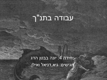 עבודה בתנך יחידה 4: יונה בבטן הדג מגישים: גיא,דניאל ואילן.