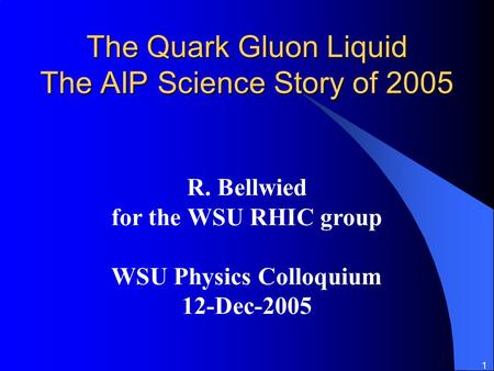 1 The Quark Gluon Liquid The AIP Science Story of 2005 R. Bellwied for the WSU RHIC group WSU Physics Colloquium 12-Dec-2005.