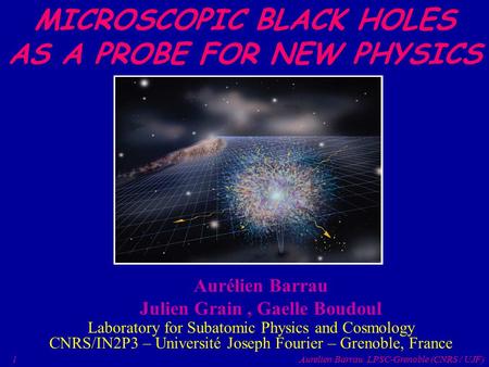 1 Aurelien Barrau LPSC-Grenoble (CNRS / UJF) MICROSCOPIC BLACK HOLES AS A PROBE FOR NEW PHYSICS Aurélien Barrau Julien Grain, Gaelle Boudoul Laboratory.