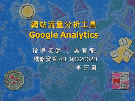 網站流量分析工具 Google Analytics 指 導 老 師 ： 吳 有 龍 進修資管 4B 9522002B 進修資管 4B 9522002B 李 汪 書 李 汪 書.