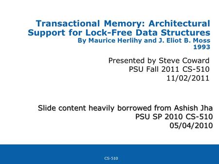 CS-510 Transactional Memory: Architectural Support for Lock-Free Data Structures By Maurice Herlihy and J. Eliot B. Moss 1993 Presented by Steve Coward.