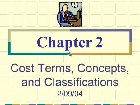 Cost Terms, Concepts, and Classifications 2/09/04 Chapter 2.