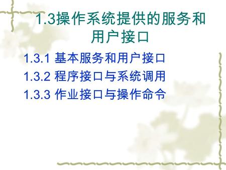 1.3 操作系统提供的服务和 用户接口 1.3.1 基本服务和用户接口 1.3.2 程序接口与系统调用 1.3.3 作业接口与操作命令.