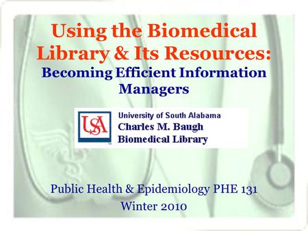 Using the Biomedical Library & Its Resources: Becoming Efficient Information Managers Public Health & Epidemiology PHE 131 Winter 2010.