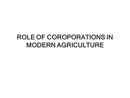 ROLE OF COROPORATIONS IN MODERN AGRICULTURE. Effects of Corporations The family farm has had to adopt the structure of a corporate business, which also.