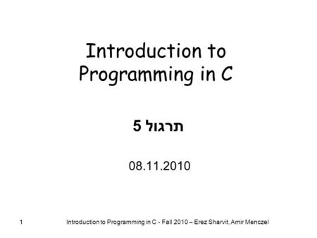 1 Introduction to Programming in C - Fall 2010 – Erez Sharvit, Amir Menczel 1 Introduction to Programming in C תרגול 5 08.11.2010.