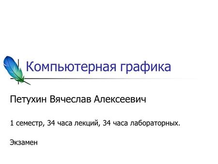 Компьютерная графика Петухин Вячеслав Алексеевич 1 семестр, 34 часа лекций, 34 часа лабораторных. Экзамен.