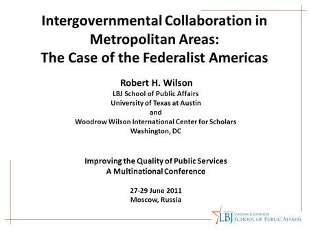 Intergovernmental Collaboration in Metropolitan Areas: The Case of the Federalist Americas Robert H. Wilson LBJ School of Public Affairs University of.