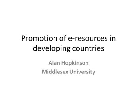 Promotion of e-resources in developing countries Alan Hopkinson Middlesex University.