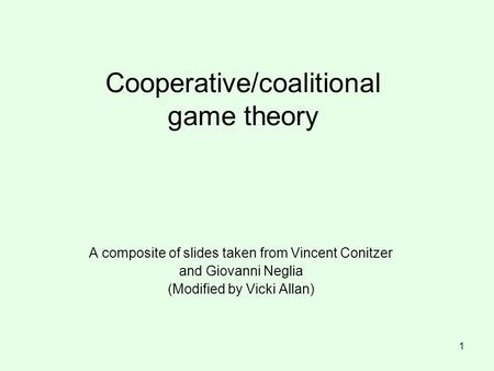 Cooperative/coalitional game theory A composite of slides taken from Vincent Conitzer and Giovanni Neglia (Modified by Vicki Allan) 1.