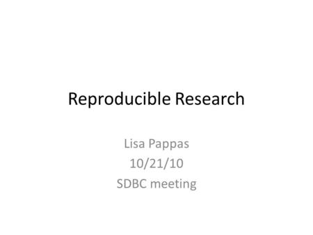 Reproducible Research Lisa Pappas 10/21/10 SDBC meeting.