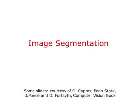 Image Segmentation Some slides: courtesy of O. Capms, Penn State, J.Ponce and D. Fortsyth, Computer Vision Book.