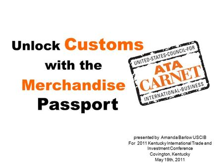 Unlock Customs with the Merchandise Passport presented by Amanda Barlow USCIB For 2011 Kentucky International Trade and Investment Conference Covington,