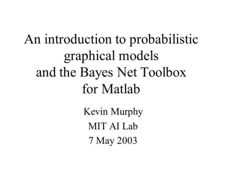 An introduction to probabilistic graphical models and the Bayes Net Toolbox for Matlab Kevin Murphy MIT AI Lab 7 May 2003.