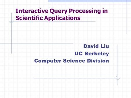 Interactive Query Processing in Scientific Applications David Liu UC Berkeley Computer Science Division.